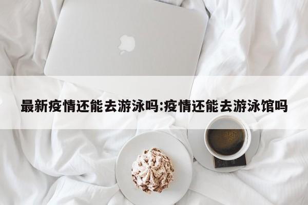最新疫情还能去游泳吗:疫情还能去游泳馆吗