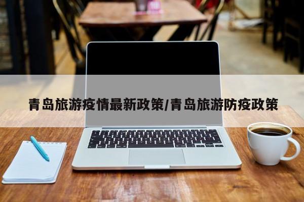 青岛旅游疫情最新政策/青岛旅游防疫政策