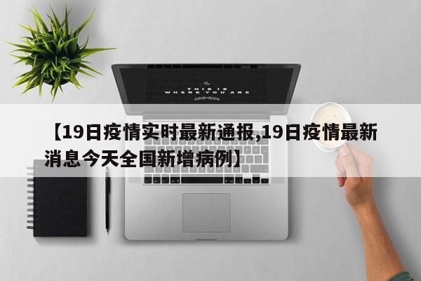 【19日疫情实时最新通报,19日疫情最新消息今天全国新增病例】