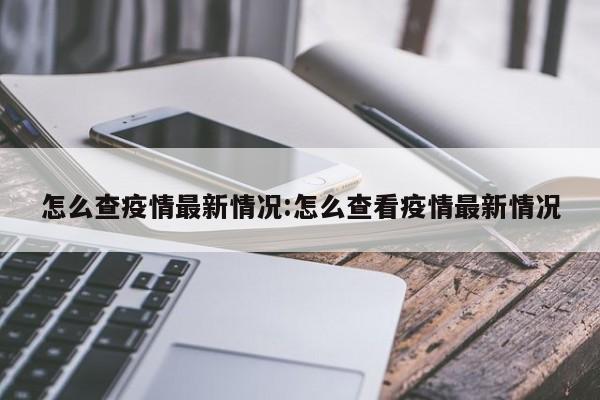 怎么查疫情最新情况:怎么查看疫情最新情况
