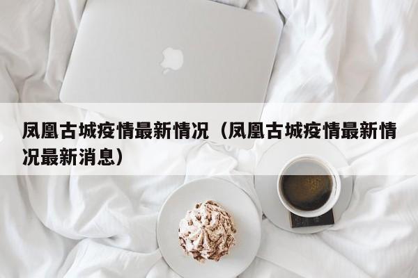 凤凰古城疫情最新情况（凤凰古城疫情最新情况最新消息）