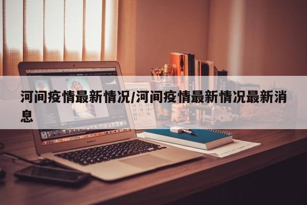 河间疫情最新情况/河间疫情最新情况最新消息