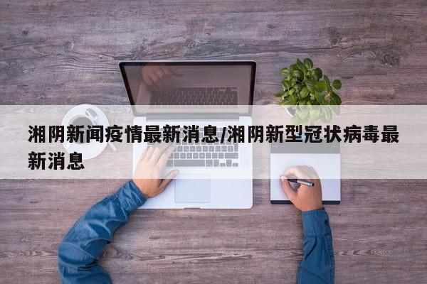 湘阴新闻疫情最新消息/湘阴新型冠状病毒最新消息