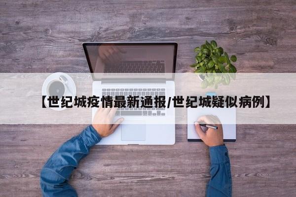 【世纪城疫情最新通报/世纪城疑似病例】