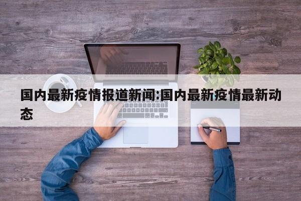 国内最新疫情报道新闻:国内最新疫情最新动态