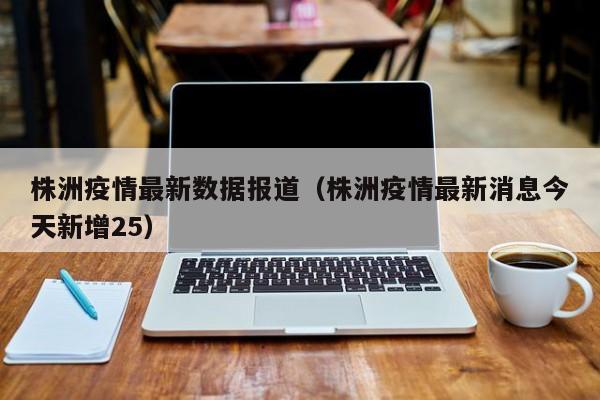 株洲疫情最新数据报道（株洲疫情最新消息今天新增25）
