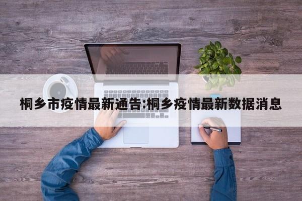 桐乡市疫情最新通告:桐乡疫情最新数据消息