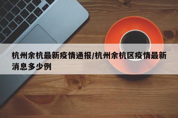 杭州余杭最新疫情通报/杭州余杭区疫情最新消息多少例
