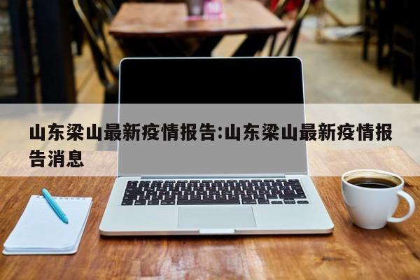 山东梁山最新疫情报告:山东梁山最新疫情报告消息
