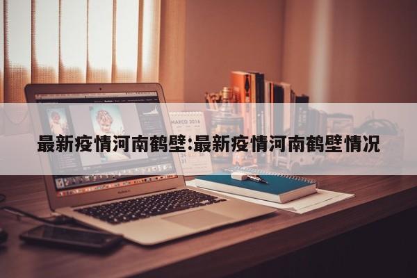 最新疫情河南鹤壁:最新疫情河南鹤壁情况