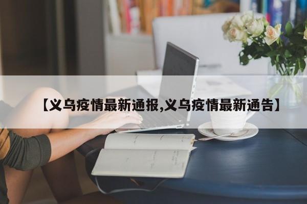 【义乌疫情最新通报,义乌疫情最新通告】