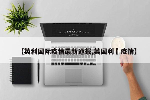 【英利国际疫情最新通报,英国利玆疫情】