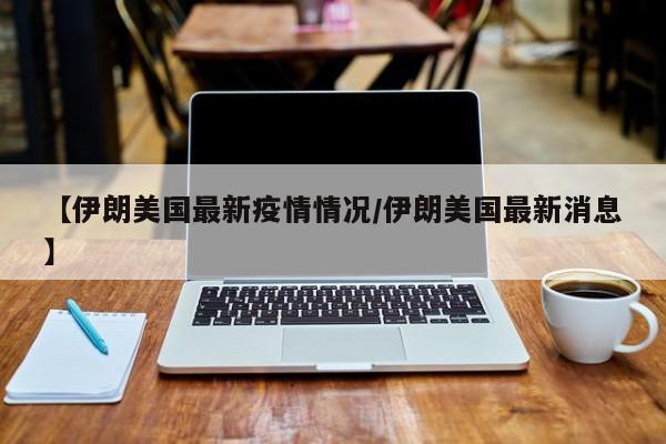 【伊朗美国最新疫情情况/伊朗美国最新消息】