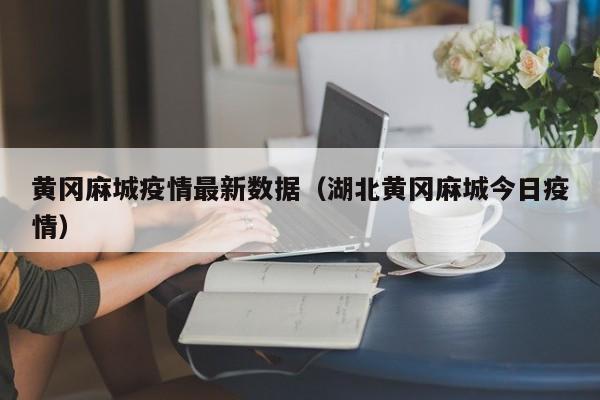黄冈麻城疫情最新数据（湖北黄冈麻城今日疫情）