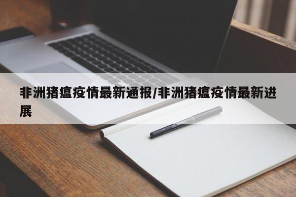 非洲猪瘟疫情最新通报/非洲猪瘟疫情最新进展