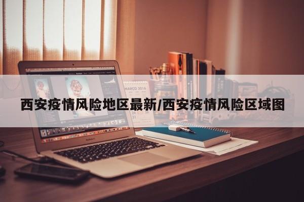 西安疫情风险地区最新/西安疫情风险区域图