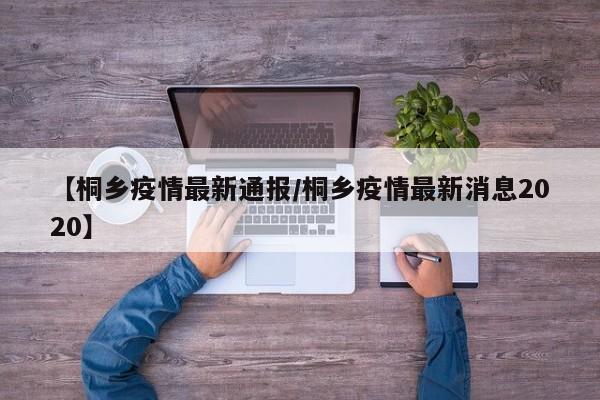【桐乡疫情最新通报/桐乡疫情最新消息2020】
