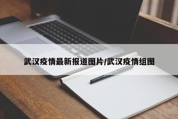 武汉疫情最新报道图片/武汉疫情组图