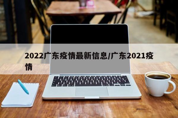2022广东疫情最新信息/广东2021疫情