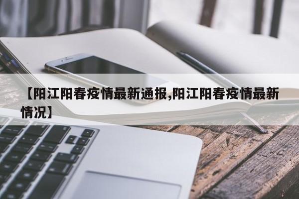 【阳江阳春疫情最新通报,阳江阳春疫情最新情况】