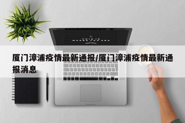 厦门漳浦疫情最新通报/厦门漳浦疫情最新通报消息