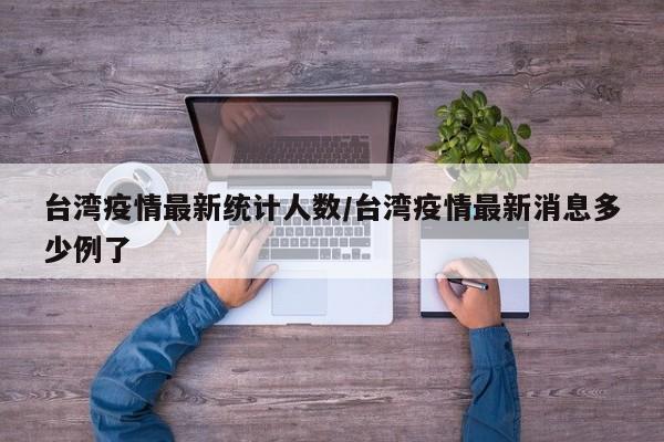 台湾疫情最新统计人数/台湾疫情最新消息多少例了