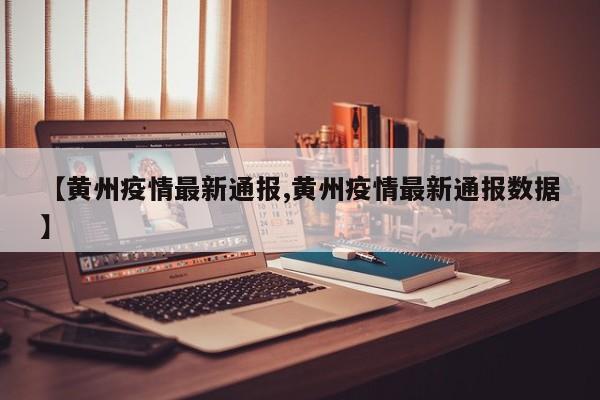 【黄州疫情最新通报,黄州疫情最新通报数据】