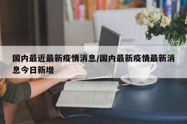 国内最近最新疫情消息/国内最新疫情最新消息今日新增