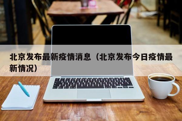 北京发布最新疫情消息（北京发布今日疫情最新情况）