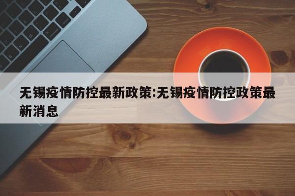 无锡疫情防控最新政策:无锡疫情防控政策最新消息