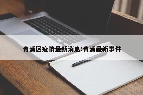 青浦区疫情最新消息:青浦最新事件