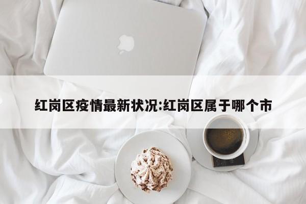 红岗区疫情最新状况:红岗区属于哪个市
