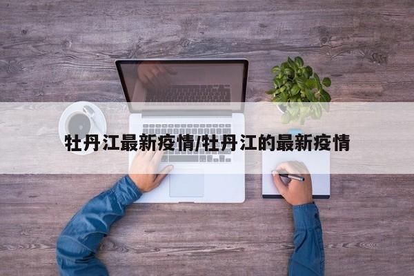 牡丹江最新疫情/牡丹江的最新疫情