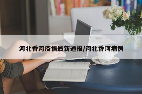 河北香河疫情最新通报/河北香河病例