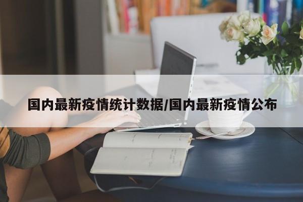 国内最新疫情统计数据/国内最新疫情公布