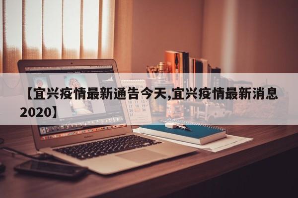 【宜兴疫情最新通告今天,宜兴疫情最新消息2020】