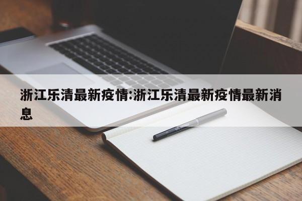 浙江乐清最新疫情:浙江乐清最新疫情最新消息