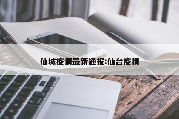 仙城疫情最新通报:仙台疫情