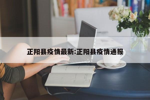 正阳县疫情最新:正阳县疫情通报