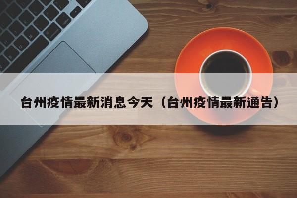 台州疫情最新消息今天（台州疫情最新通告）