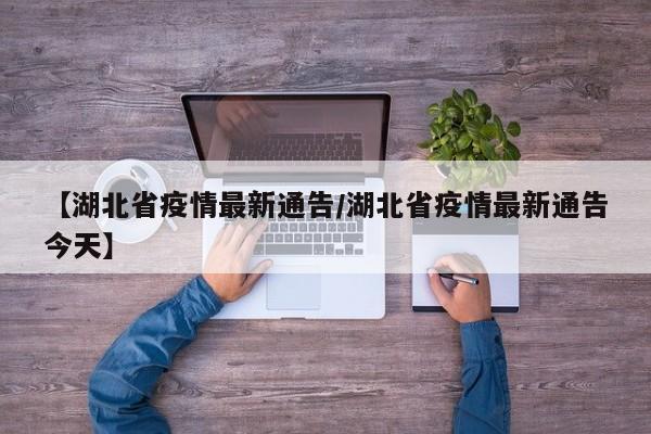 【湖北省疫情最新通告/湖北省疫情最新通告今天】