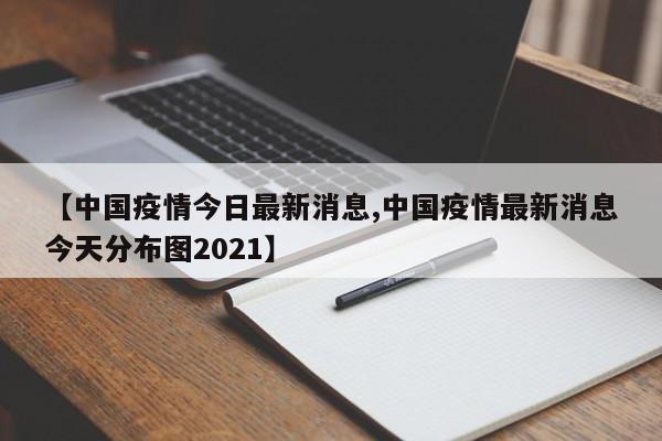 【中国疫情今日最新消息,中国疫情最新消息今天分布图2021】
