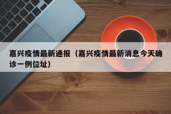 嘉兴疫情最新通报（嘉兴疫情最新消息今天确诊一例位址）