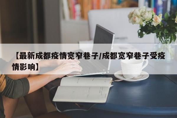 【最新成都疫情宽窄巷子/成都宽窄巷子受疫情影响】