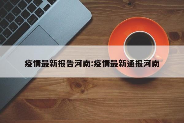 疫情最新报告河南:疫情最新通报河南