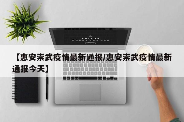 【惠安崇武疫情最新通报/惠安崇武疫情最新通报今天】