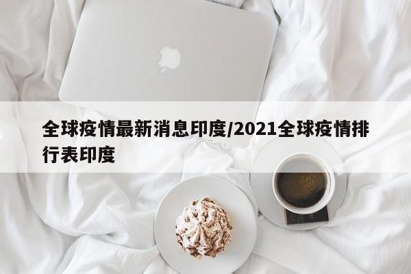 全球疫情最新消息印度/2021全球疫情排行表印度