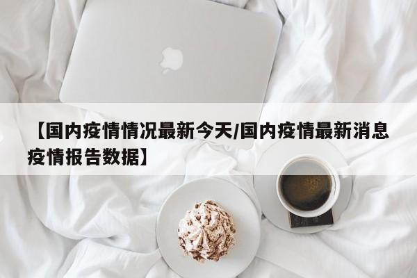 【国内疫情情况最新今天/国内疫情最新消息疫情报告数据】