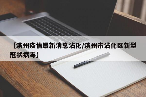 【滨州疫情最新消息沾化/滨州市沾化区新型冠状病毒】