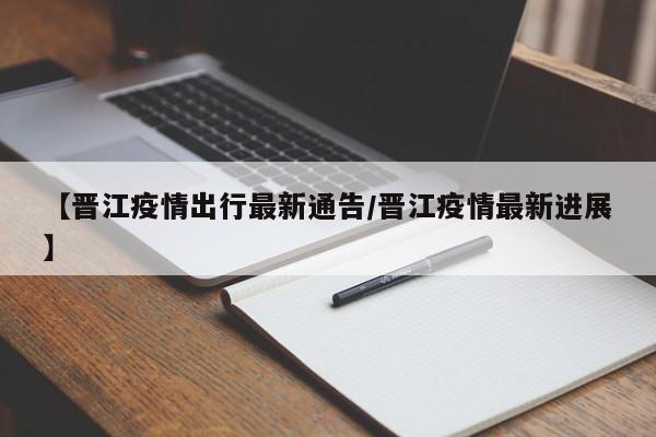 【晋江疫情出行最新通告/晋江疫情最新进展】